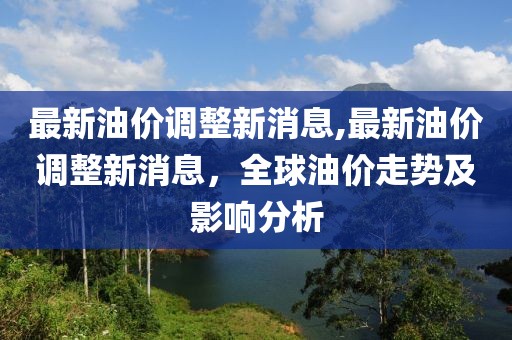 最新油价调整新消息,最新油价调整新消息，全球油价走势及影响分析