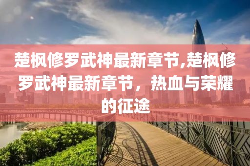 楚枫修罗武神最新章节,楚枫修罗武神最新章节，热血与荣耀的征途