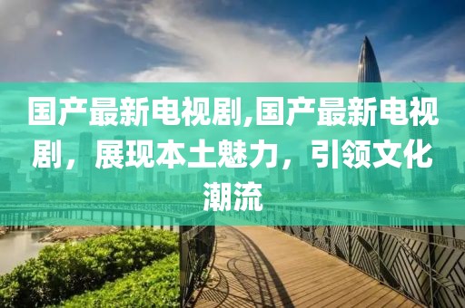 国产最新电视剧,国产最新电视剧，展现本土魅力，引领文化潮流