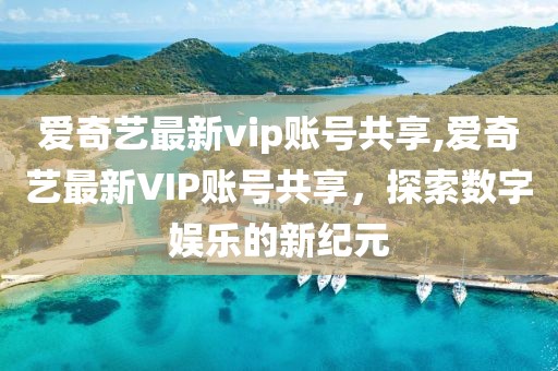 爱奇艺最新vip账号共享,爱奇艺最新VIP账号共享，探索数字娱乐的新纪元