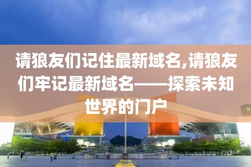 请狼友们记住最新域名,请狼友们牢记最新域名——探索未知世界的门户