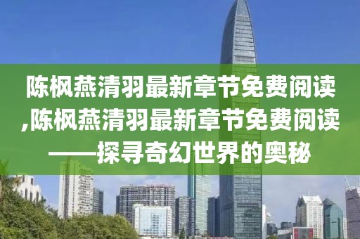 陈枫燕清羽最新章节免费阅读,陈枫燕清羽最新章节免费阅读——探寻奇幻世界的奥秘