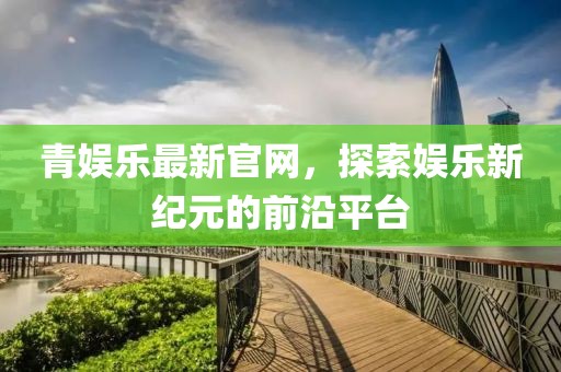 青娱乐最新官网，探索娱乐新纪元的前沿平台