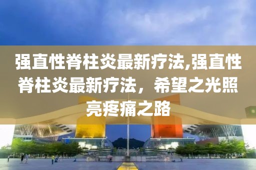 强直性脊柱炎最新疗法,强直性脊柱炎最新疗法，希望之光照亮疼痛之路