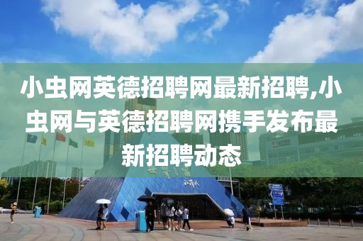 小虫网英德招聘网最新招聘,小虫网与英德招聘网携手发布最新招聘动态