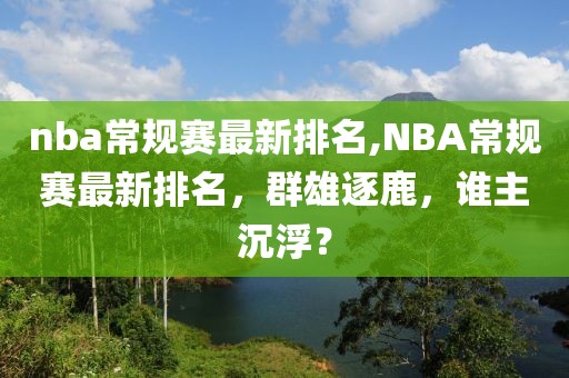 nba常规赛最新排名,NBA常规赛最新排名，群雄逐鹿，谁主沉浮？