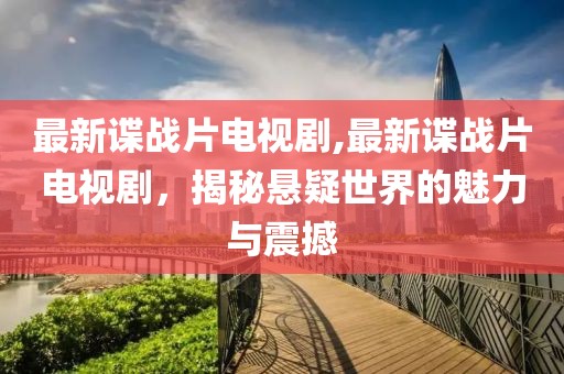 最新谍战片电视剧,最新谍战片电视剧，揭秘悬疑世界的魅力与震撼