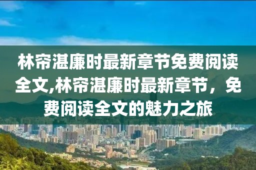 林帘湛廉时最新章节免费阅读全文,林帘湛廉时最新章节，免费阅读全文的魅力之旅