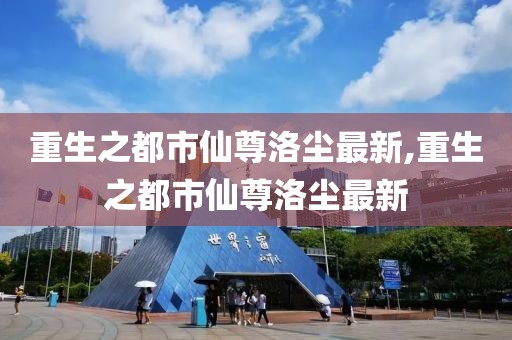 重生之都市仙尊洛尘最新,重生之都市仙尊洛尘最新