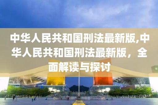 中华人民共和国刑法最新版,中华人民共和国刑法最新版，全面解读与探讨