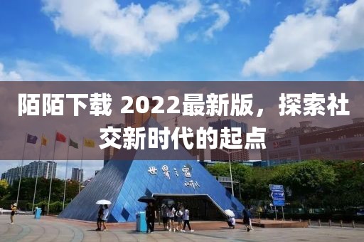 陌陌下载 2022最新版，探索社交新时代的起点