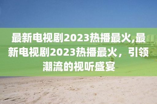 最新电视剧2023热播最火,最新电视剧2023热播最火，引领潮流的视听盛宴