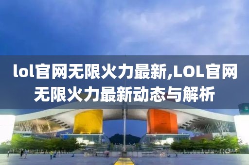 lol官网无限火力最新,LOL官网无限火力最新动态与解析