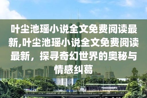 叶尘池瑶小说全文免费阅读最新,叶尘池瑶小说全文免费阅读最新，探寻奇幻世界的奥秘与情感纠葛