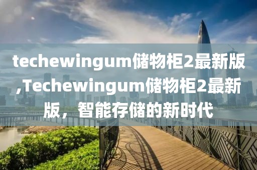 techewingum储物柜2最新版,Techewingum储物柜2最新版，智能存储的新时代