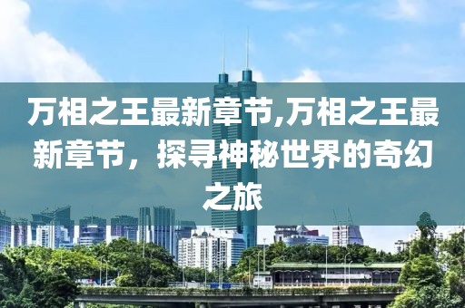 万相之王最新章节,万相之王最新章节，探寻神秘世界的奇幻之旅