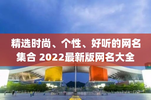 精选时尚、个性、好听的网名集合 2022最新版网名大全