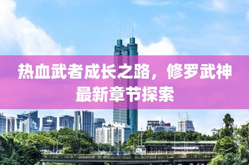 热血武者成长之路，修罗武神最新章节探索