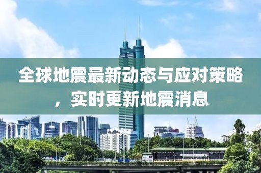 全球地震最新动态与应对策略，实时更新地震消息