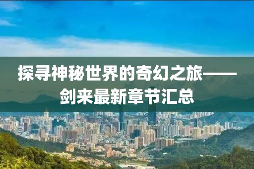 探寻神秘世界的奇幻之旅——剑来最新章节汇总