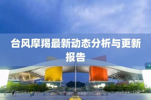 台风摩羯最新动态分析与更新报告