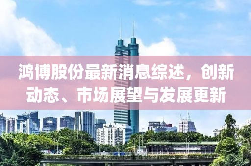 鸿博股份最新消息综述，创新动态、市场展望与发展更新