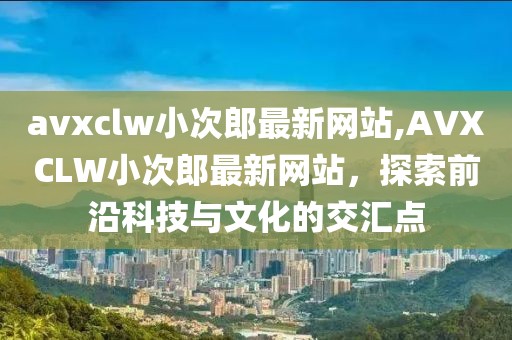 avxclw小次郎最新网站,AVXCLW小次郎最新网站，探索前沿科技与文化的交汇点