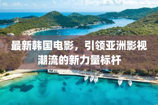 最新韩国电影，引领亚洲影视潮流的新力量标杆