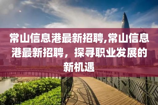 常山信息港最新招聘,常山信息港最新招聘，探寻职业发展的新机遇