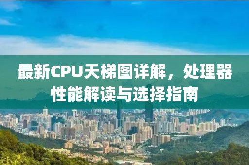 最新CPU天梯图详解，处理器性能解读与选择指南