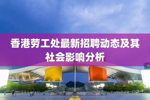 香港劳工处最新招聘动态及其社会影响分析