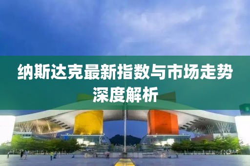 纳斯达克最新指数与市场走势深度解析