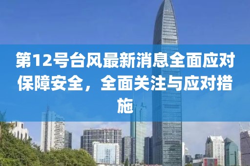 第12号台风最新消息全面应对保障安全，全面关注与应对措施