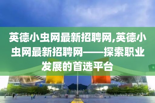 英德小虫网最新招聘网,英德小虫网最新招聘网——探索职业发展的首选平台