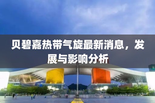 贝碧嘉热带气旋最新消息，发展与影响分析