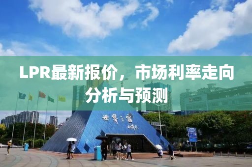 LPR最新报价，市场利率走向分析与预测