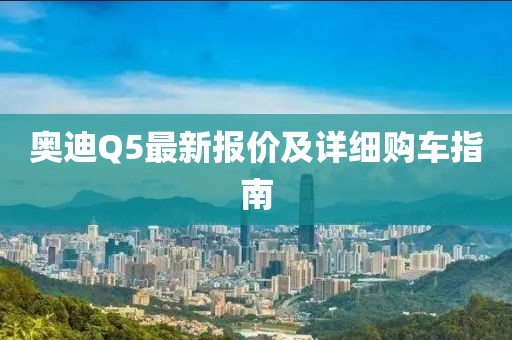 奥迪Q5最新报价及详细购车指南