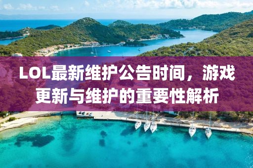 LOL最新维护公告时间，游戏更新与维护的重要性解析