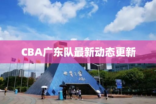 CBA广东队最新动态更新