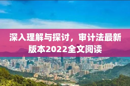 深入理解与探讨，审计法最新版本2022全文阅读