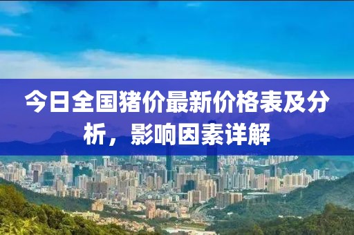 今日全国猪价最新价格表及分析，影响因素详解