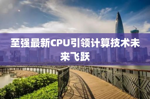 至强最新CPU引领计算技术未来飞跃