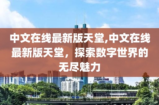 中文在线最新版天堂,中文在线最新版天堂，探索数字世界的无尽魅力