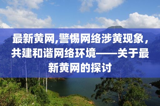 最新黄网,警惕网络涉黄现象，共建和谐网络环境——关于最新黄网的探讨