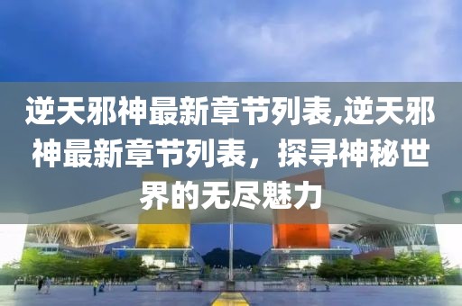 逆天邪神最新章节列表,逆天邪神最新章节列表，探寻神秘世界的无尽魅力