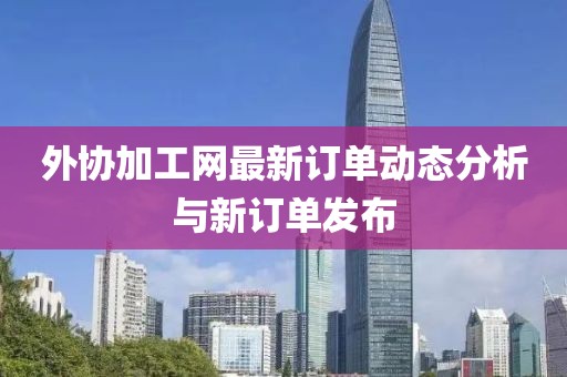 外协加工网最新订单动态分析与新订单发布