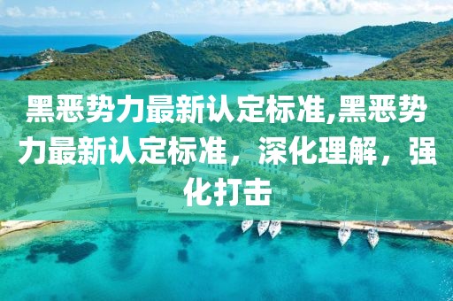 黑恶势力最新认定标准,黑恶势力最新认定标准，深化理解，强化打击