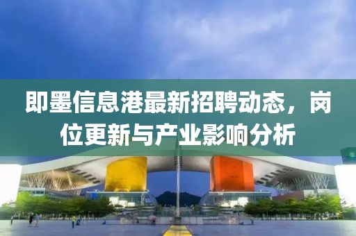 即墨信息港最新招聘动态，岗位更新与产业影响分析