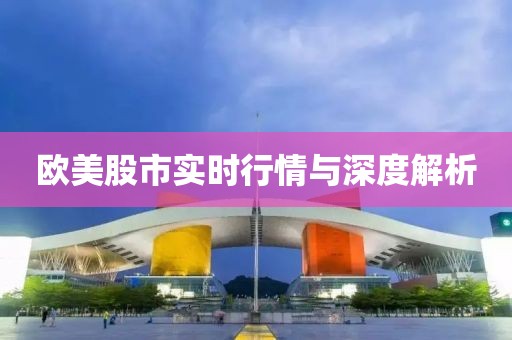 欧美股市实时行情与深度解析