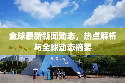 全球最新新闻动态，热点解析与全球动态摘要